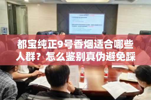 都宝纯正9号香烟适合哪些人群？怎么鉴别真伪避免踩坑？