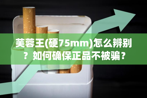 芙蓉王(硬75mm)怎么辨别？如何确保正品不被骗？